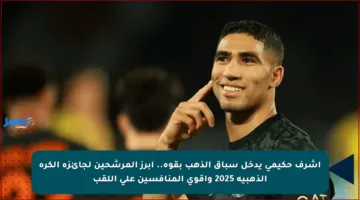 أشرف حكيمي يدخل سباق الذهب بقوة.. أبرز المرشحين لجائزة الكرة الذهبية 2025 وأقوى المنافسين على اللقب